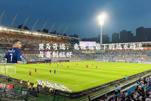 黑马奇迹:竞技表象下的战术暗流与赛制杠杆