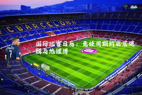 国际比赛日历:竞技周期的底层逻辑与地理博弈