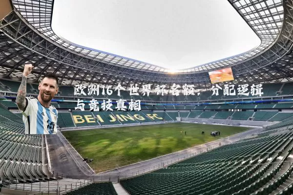 欧洲16个世界杯名额：分配逻辑与竞技真相