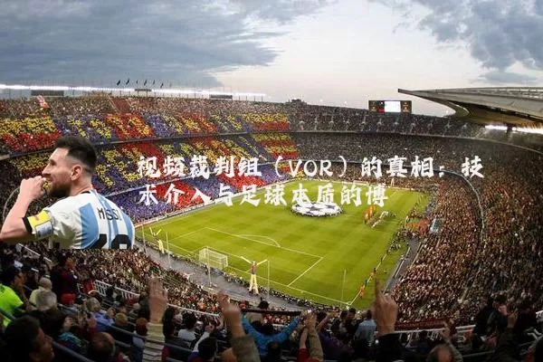视频裁判组（VOR）的真相：技术介入与足球本质的博弈