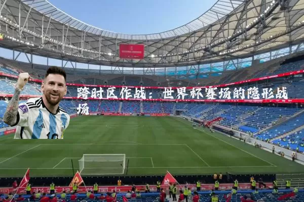 跨时区作战:世界杯赛场的隐形战场