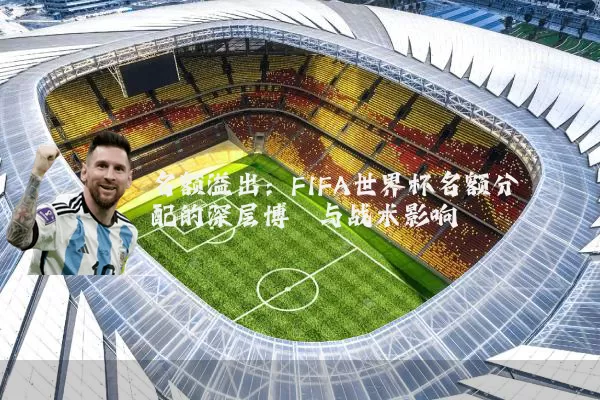 名额溢出:FIFA世界杯名额分配的深层博弈与战术影响