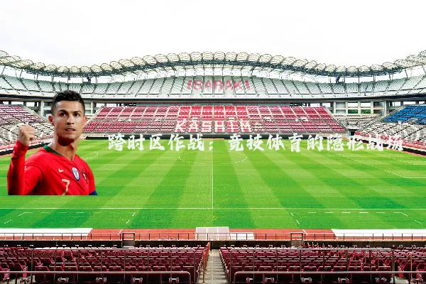 跨时区作战：竞技体育的隐形战场