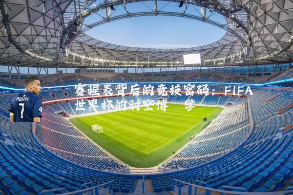 赛程表背后的竞技密码:FIFA世界杯的时空博弈学