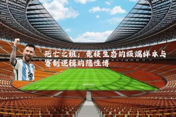 死亡之组:竞技生态的极端样本与赛制逻辑的隐性博弈