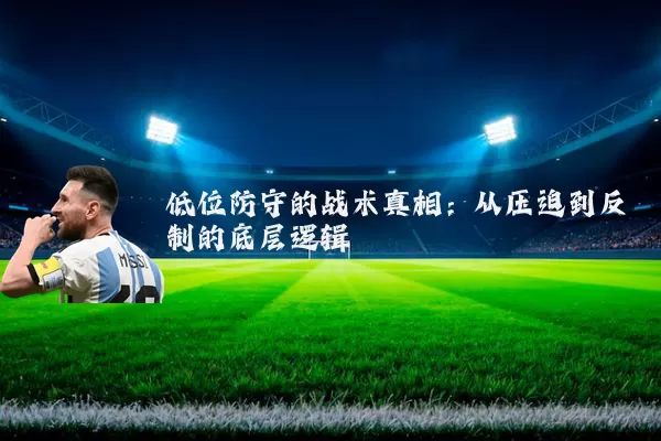 低位防守的战术真相:从压迫到反制的底层逻辑