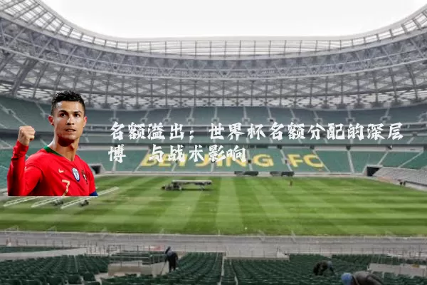 名额溢出:世界杯名额分配的深层博弈与战术影响