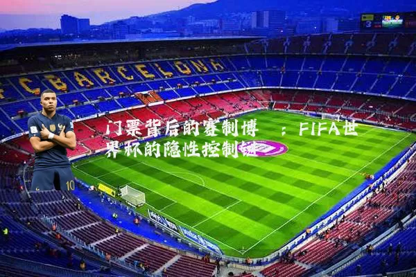 门票背后的赛制博弈:FIFA世界杯的隐性控制链