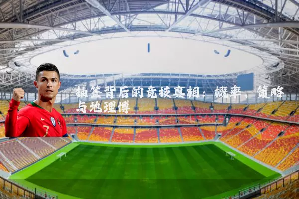 抽签背后的竞技真相:概率、策略与地理博弈