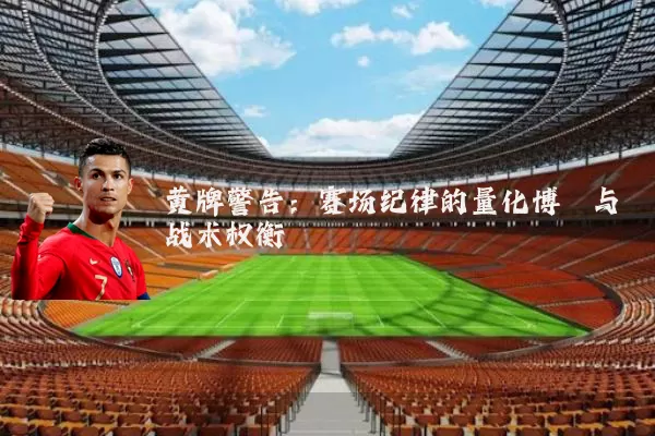 黄牌警告:赛场纪律的量化博弈与战术权衡