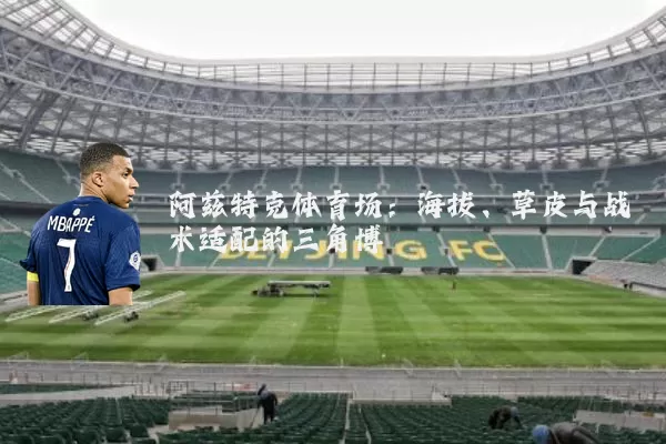 阿兹特克体育场:海拔、草皮与战术适配的三角博弈