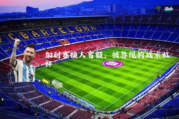 加时赛换人名额:被忽视的战术杠杆