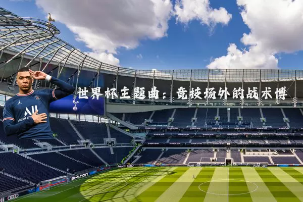 世界杯主题曲:竞技场外的战术博弈