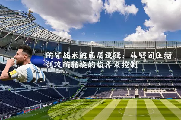 防守战术的底层逻辑:从空间压缩到攻防转换的临界点控制