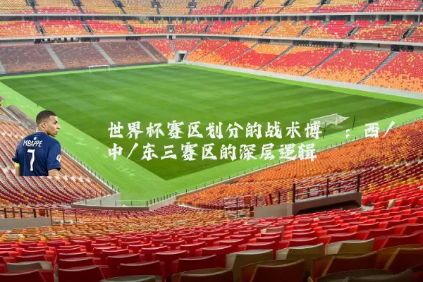 世界杯赛区划分的战术博弈:西/中/东三赛区的深层逻辑