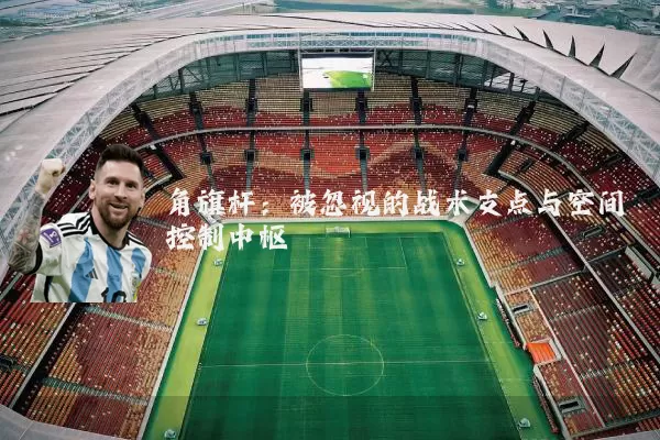 角旗杆:被忽视的战术支点与空间控制中枢
