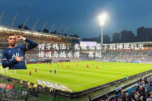 帽子戏法:竞技表象下的神经肌肉协同与战术博弈真相