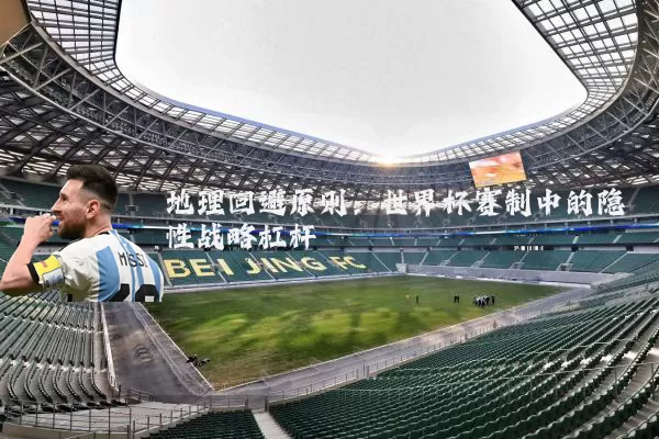 地理回避原则：世界杯赛制中的隐性战略杠杆