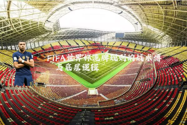 FIFA世界杯洗牌规则的战术博弈与底层逻辑
